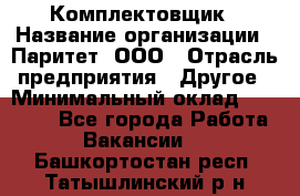 Комплектовщик › Название организации ­ Паритет, ООО › Отрасль предприятия ­ Другое › Минимальный оклад ­ 22 000 - Все города Работа » Вакансии   . Башкортостан респ.,Татышлинский р-н